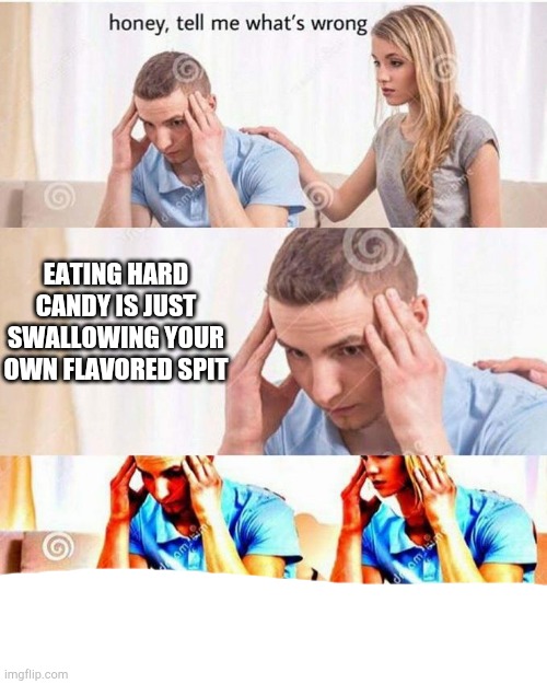 honey, tell me what's wrong | EATING HARD CANDY IS JUST SWALLOWING YOUR OWN FLAVORED SPIT | image tagged in honey tell me what's wrong | made w/ Imgflip meme maker