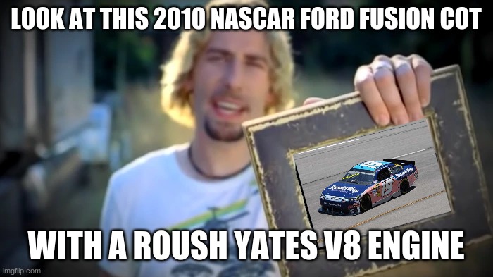 NICKELBACK PHOTOGRAPH | LOOK AT THIS 2010 NASCAR FORD FUSION COT WITH A ROUSH YATES V8 ENGINE | image tagged in nickelback photograph | made w/ Imgflip meme maker