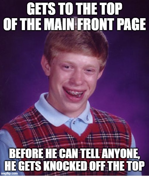 I finally understand Brian's pain | GETS TO THE TOP OF THE MAIN FRONT PAGE; BEFORE HE CAN TELL ANYONE, HE GETS KNOCKED OFF THE TOP | image tagged in memes,bad luck brian | made w/ Imgflip meme maker