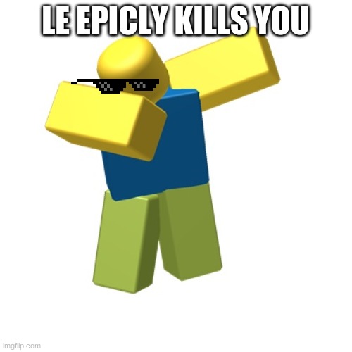 Roblox dab | LE EPICLY KILLS YOU | image tagged in roblox dab | made w/ Imgflip meme maker