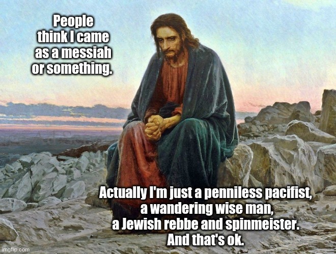 Jesus the penniless pacifist |  People think I came as a messiah or something. Actually I'm just a penniless pacifist, 
a wandering wise man,
a Jewish rebbe and spinmeister. 
And that's ok. | image tagged in jesus,messiah,pacifist,spinmeister | made w/ Imgflip meme maker