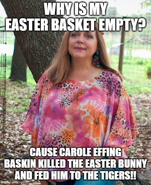 Carol Baskin |  WHY IS MY EASTER BASKET EMPTY? CAUSE CAROLE EFFING BASKIN KILLED THE EASTER BUNNY AND FED HIM TO THE TIGERS!! | image tagged in carol baskin | made w/ Imgflip meme maker