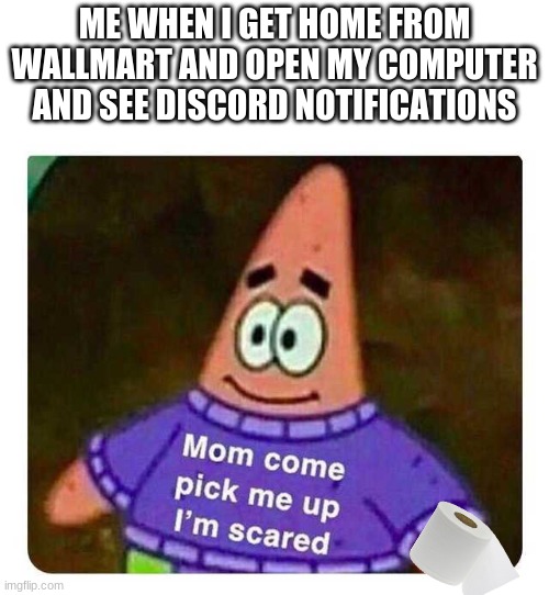 Patrick Mom come pick me up I'm scared | ME WHEN I GET HOME FROM WALLMART AND OPEN MY COMPUTER AND SEE DISCORD NOTIFICATIONS | image tagged in patrick mom come pick me up i'm scared | made w/ Imgflip meme maker