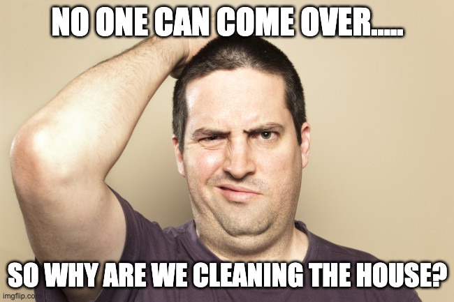Clean house? | NO ONE CAN COME OVER..... SO WHY ARE WE CLEANING THE HOUSE? | image tagged in confused | made w/ Imgflip meme maker
