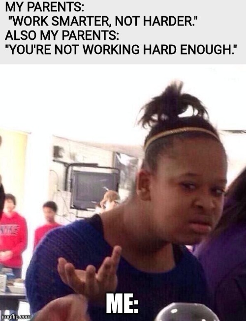 Black Girl Wat | MY PARENTS:
 "WORK SMARTER, NOT HARDER."
ALSO MY PARENTS: 
"YOU'RE NOT WORKING HARD ENOUGH."; ME: | image tagged in memes,black girl wat | made w/ Imgflip meme maker