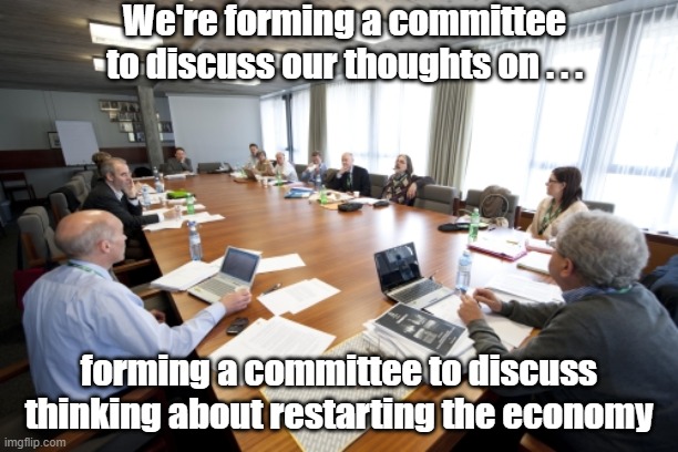 Committee progress | We're forming a committee to discuss our thoughts on . . . forming a committee to discuss thinking about restarting the economy | image tagged in committee,economy | made w/ Imgflip meme maker