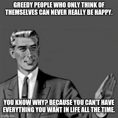This is a new lesson I wanted to share with those who haven't learned it yet | GREEDY PEOPLE WHO ONLY THINK OF THEMSELVES CAN NEVER REALLY BE HAPPY. YOU KNOW WHY? BECAUSE YOU CAN'T HAVE EVERYTHING YOU WANT IN LIFE ALL THE TIME. | image tagged in correction guy,memes | made w/ Imgflip meme maker