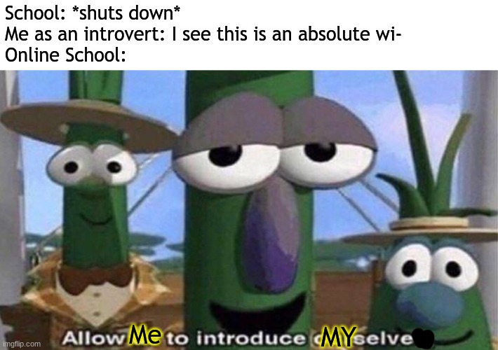VeggieTales 'Allow us to introduce ourselfs' | School: *shuts down*
Me as an introvert: I see this is an absolute wi-
Online School:; Me; MY | image tagged in veggietales 'allow us to introduce ourselfs' | made w/ Imgflip meme maker