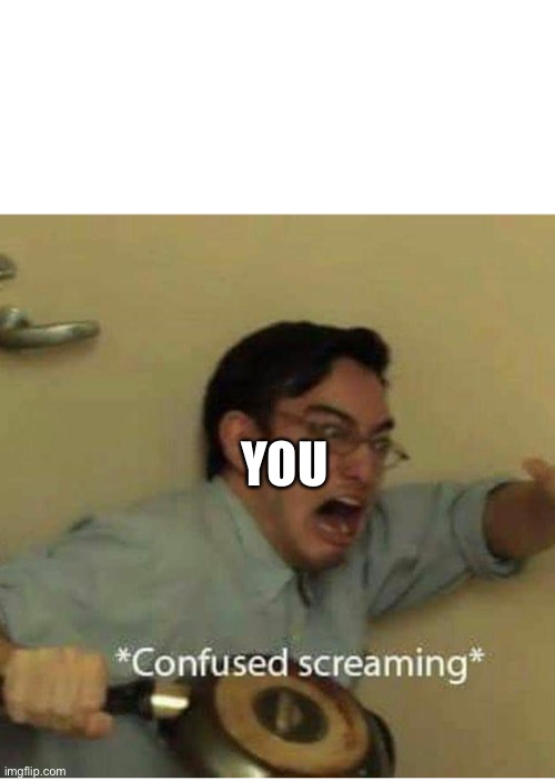 confused screaming | YOU | image tagged in confused screaming | made w/ Imgflip meme maker