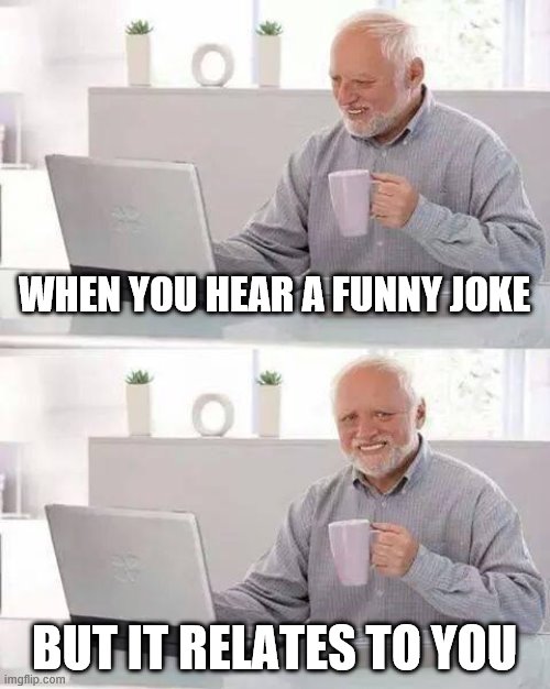 Hide the Pain Harold Meme | WHEN YOU HEAR A FUNNY JOKE; BUT IT RELATES TO YOU | image tagged in memes,hide the pain harold | made w/ Imgflip meme maker