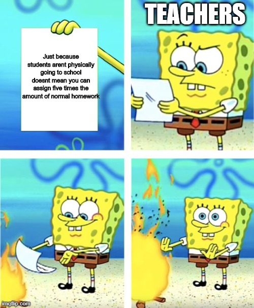 dont assign too much work | TEACHERS; Just because students arent physically going to school doesnt mean you can assign five times the amount of normal homework | image tagged in spongebob burning paper,memes,school | made w/ Imgflip meme maker
