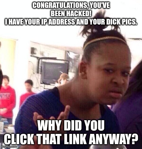 Black Girl Wat Meme | CONGRATULATIONS, YOU'VE BEEN HACKED!
I HAVE YOUR IP ADDRESS AND YOUR DICK PICS. WHY DID YOU CLICK THAT LINK ANYWAY? | image tagged in memes,black girl wat | made w/ Imgflip meme maker