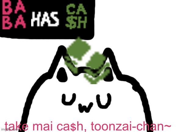Blank White Template | | take mai cash, toonzai-chan~ | image tagged in blank white template | made w/ Imgflip meme maker
