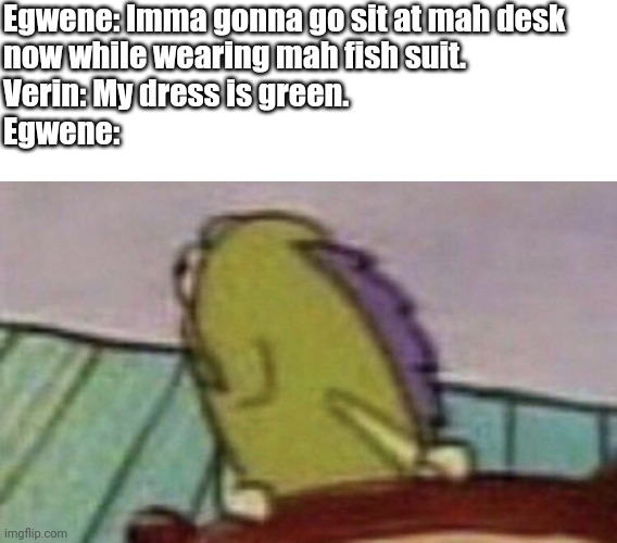 Spongebob Fish looking back | Egwene: Imma gonna go sit at mah desk 
now while wearing mah fish suit.

Verin: My dress is green.

Egwene: | image tagged in spongebob fish looking back | made w/ Imgflip meme maker