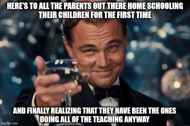 Leonardo Dicaprio Cheers | HERE'S TO ALL THE PARENTS OUT THERE HOME SCHOOLING
THEIR CHILDREN FOR THE FIRST TIME; AND FINALLY REALIZING THAT THEY HAVE BEEN THE ONES
DOING ALL OF THE TEACHING ANYWAY | image tagged in memes,leonardo dicaprio cheers | made w/ Imgflip meme maker