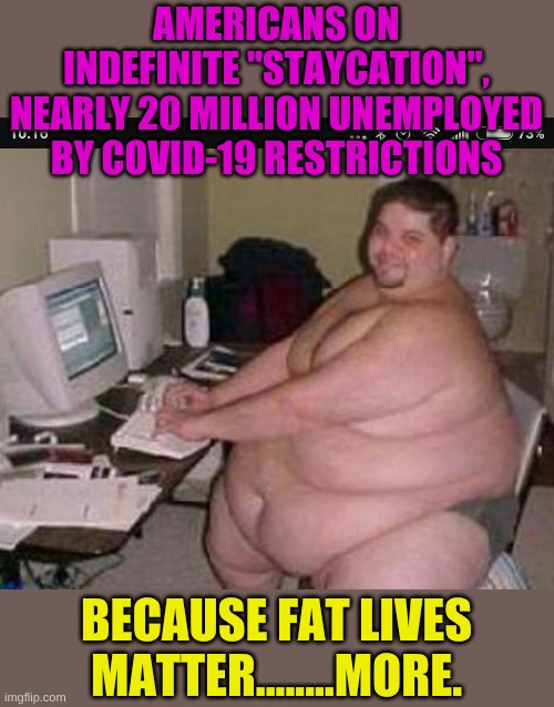 Obesity may be the most significant factor in COVID-19 deaths....... | AMERICANS ON INDEFINITE "STAYCATION", NEARLY 20 MILLION UNEMPLOYED BY COVID-19 RESTRICTIONS; BECAUSE FAT LIVES MATTER........MORE. | image tagged in fat man at work | made w/ Imgflip meme maker