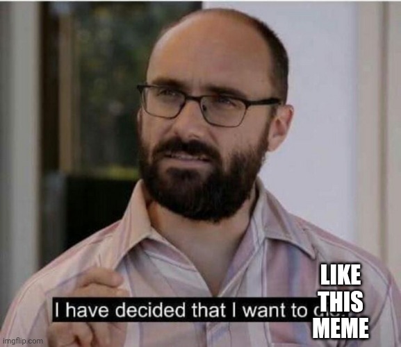 I have decided that I want to die | LIKE THIS MEME | image tagged in i have decided that i want to die | made w/ Imgflip meme maker