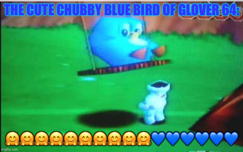 Glover 64 CUTE CHUBBY BLUE BIRD! | THE CUTE CHUBBY BLUE BIRD OF GLOVER 64:; 🤗🤗🤗🤗🤗🤗🤗🤗🤗🤗💙💙💙💙💙💙 | image tagged in glover 64 cute chubby blue bird | made w/ Imgflip meme maker