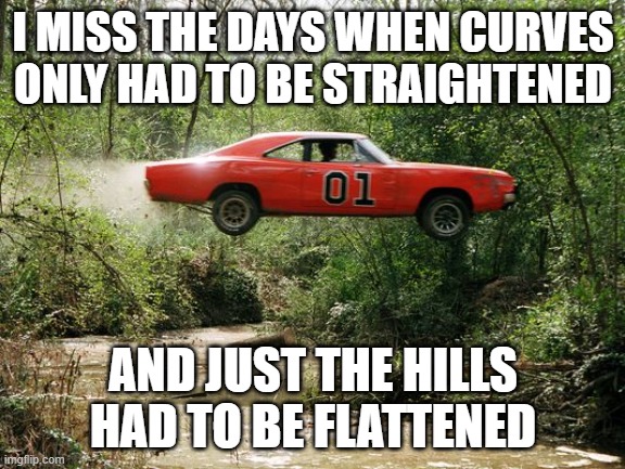 dukes of hazzard 1 |  I MISS THE DAYS WHEN CURVES ONLY HAD TO BE STRAIGHTENED; AND JUST THE HILLS HAD TO BE FLATTENED | image tagged in dukes of hazzard 1 | made w/ Imgflip meme maker