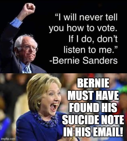 "I will never tell you how to vote.  If  I do, Don't listen to me." | BERNIE MUST HAVE FOUND HIS SUICIDE NOTE IN HIS EMAIL! | image tagged in feel the bern,hillary,stupid liberals,democrats | made w/ Imgflip meme maker