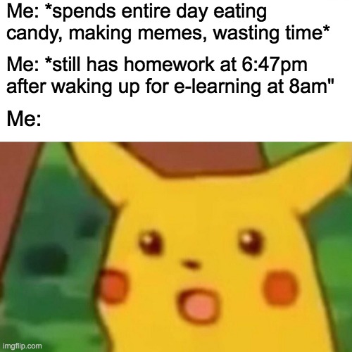 Surprised Pikachu | Me: *spends entire day eating candy, making memes, wasting time*; Me: *still has homework at 6:47pm after waking up for e-learning at 8am"; Me: | image tagged in memes,surprised pikachu | made w/ Imgflip meme maker