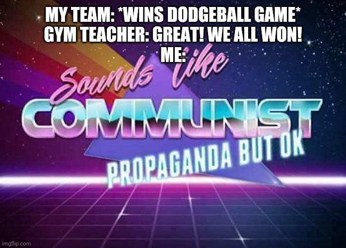 Sounds like Communist Propaganda | MY TEAM: *WINS DODGEBALL GAME*
GYM TEACHER: GREAT! WE ALL WON!
ME: | image tagged in sounds like communist propaganda | made w/ Imgflip meme maker