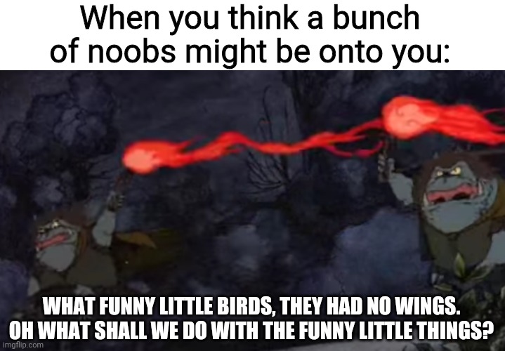 Goblin Meme | When you think a bunch of noobs might be onto you:; WHAT FUNNY LITTLE BIRDS, THEY HAD NO WINGS. OH WHAT SHALL WE DO WITH THE FUNNY LITTLE THINGS? | image tagged in goblins,the hobbit,funny little things,noobs | made w/ Imgflip meme maker