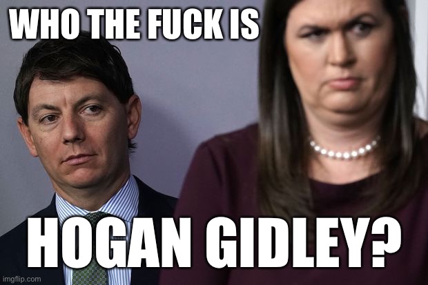 There’s a new paid shill in town, and his name is... | WHO THE FUCK IS; HOGAN GIDLEY? | image tagged in hogan gidley,press conference,press secretary,trump,donald trump,sarah huckabee sanders | made w/ Imgflip meme maker