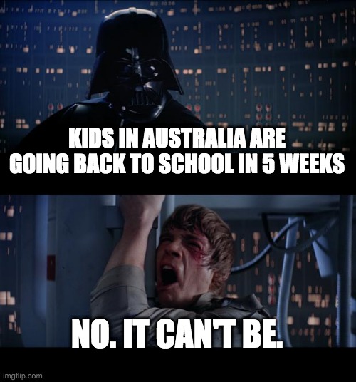 Star Wars No | KIDS IN AUSTRALIA ARE GOING BACK TO SCHOOL IN 5 WEEKS; NO. IT CAN'T BE. | image tagged in memes,star wars no | made w/ Imgflip meme maker