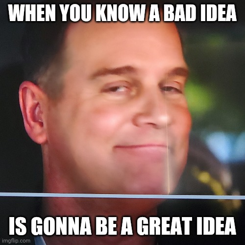 WHEN YOU KNOW A BAD IDEA; IS GONNA BE A GREAT IDEA | made w/ Imgflip meme maker