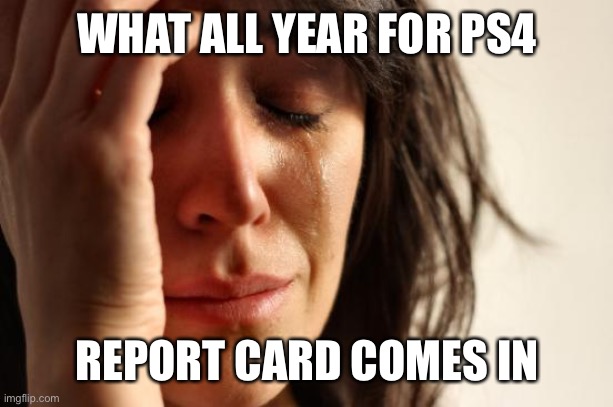First World Problems Meme | WHAT ALL YEAR FOR PS4; REPORT CARD COMES IN | image tagged in memes,first world problems | made w/ Imgflip meme maker