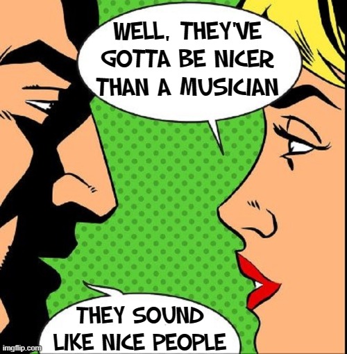 The crowds to go hear music ain't been that big, these days... | WELL, THEY'VE GOTTA BE NICER THAN A MUSICIAN THEY SOUND LIKE NICE PEOPLE | image tagged in vince vance,musician,quarantine,coronavirus meme,music meme,some people | made w/ Imgflip meme maker