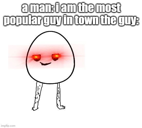 chill egg | a man: i am the most popular guy in town the guy: | image tagged in eg,chill,cool,hairy legs | made w/ Imgflip meme maker