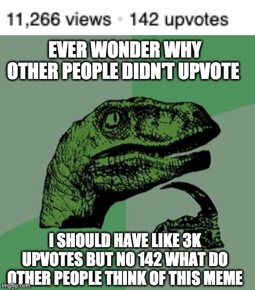 why? | EVER WONDER WHY OTHER PEOPLE DIDN'T UPVOTE; I SHOULD HAVE LIKE 3K UPVOTES BUT NO 142 WHAT DO OTHER PEOPLE THINK OF THIS MEME | image tagged in memes,philosoraptor,question,why,hmmm | made w/ Imgflip meme maker
