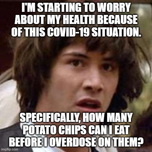Conspiracy Keanu | I'M STARTING TO WORRY ABOUT MY HEALTH BECAUSE OF THIS COVID-19 SITUATION. SPECIFICALLY, HOW MANY POTATO CHIPS CAN I EAT BEFORE I OVERDOSE ON THEM? | image tagged in memes,conspiracy keanu | made w/ Imgflip meme maker