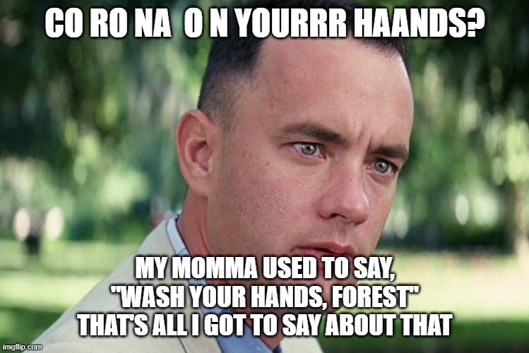 Wash your hands, Forest | CO RO NA  O N YOURRR HAANDS? MY MOMMA USED TO SAY,
"WASH YOUR HANDS, FOREST"
THAT'S ALL I GOT TO SAY ABOUT THAT | image tagged in memes,and just like that,forest gump,corona virus,covid-19 | made w/ Imgflip meme maker
