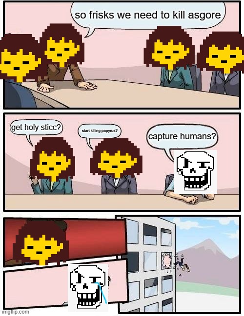 Boardroom Meeting Suggestion Meme | so frisks we need to kill asgore; get holy sticc? start killing papyrus? capture humans? | image tagged in memes,boardroom meeting suggestion | made w/ Imgflip meme maker