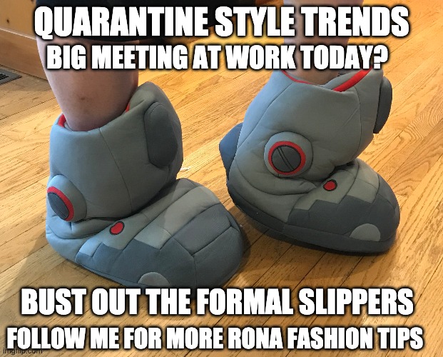 Quarantine Style Trends - Formal Slippers | QUARANTINE STYLE TRENDS; BIG MEETING AT WORK TODAY? BUST OUT THE FORMAL SLIPPERS; FOLLOW ME FOR MORE RONA FASHION TIPS | image tagged in quarantine,style trends,formal slippers,follow me,rona fashion tips | made w/ Imgflip meme maker
