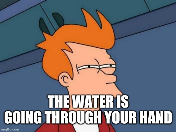 Futurama Fry Meme | THE WATER IS GOING THROUGH YOUR HAND | image tagged in memes,futurama fry | made w/ Imgflip meme maker