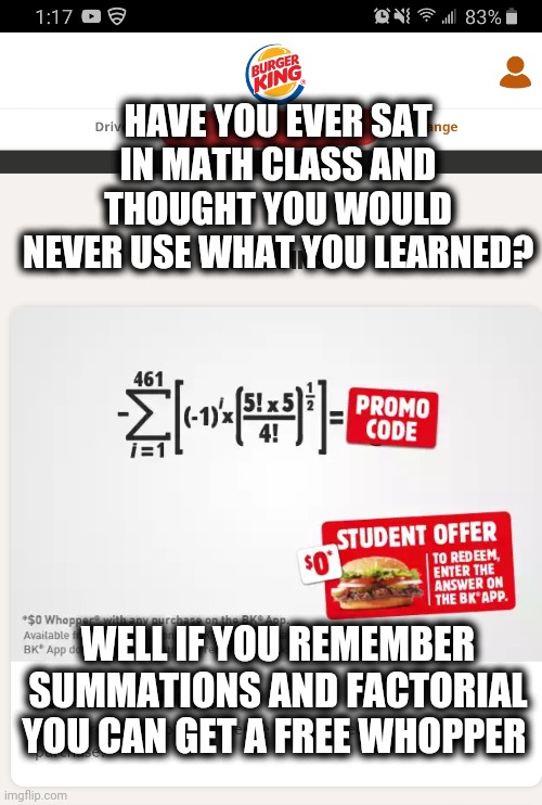 HAVE YOU EVER SAT IN MATH CLASS AND THOUGHT YOU WOULD NEVER USE WHAT YOU LEARNED? WELL IF YOU REMEMBER SUMMATIONS AND FACTORIAL YOU CAN GET A FREE WHOPPER | image tagged in math,burger king,school,class,food | made w/ Imgflip meme maker
