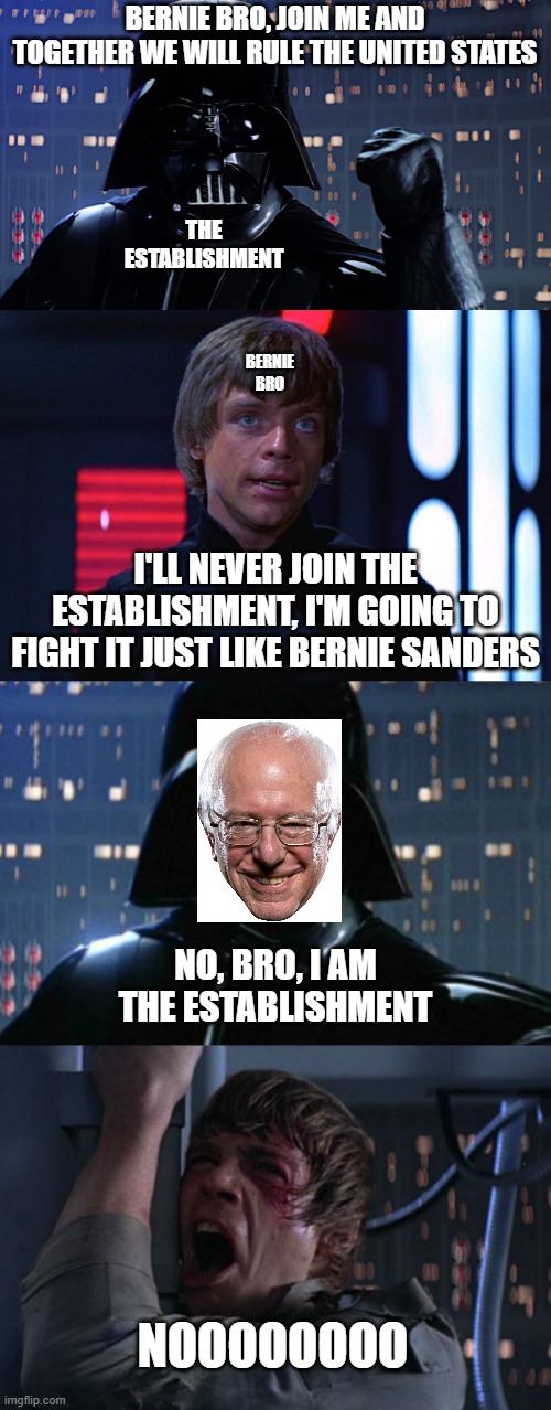 BERNIE BRO, JOIN ME AND TOGETHER WE WILL RULE THE UNITED STATES; BERNIE BRO; THE ESTABLISHMENT; I'LL NEVER JOIN THE ESTABLISHMENT, I'M GOING TO FIGHT IT JUST LIKE BERNIE SANDERS; NO, BRO, I AM THE ESTABLISHMENT; NOOOOOOOO | image tagged in i am your father | made w/ Imgflip meme maker