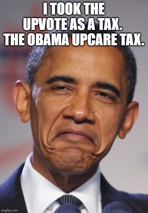 obamas funny face | I TOOK THE UPVOTE AS A TAX.  THE OBAMA UPCARE TAX. | image tagged in obamas funny face | made w/ Imgflip meme maker