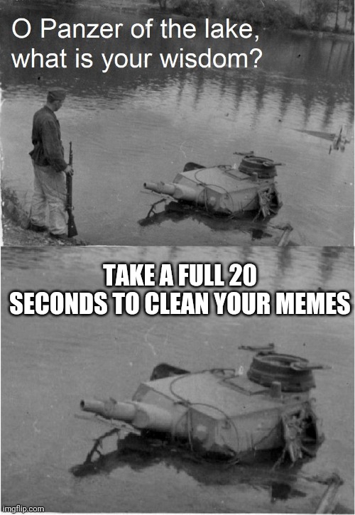 o panzer of the lake | TAKE A FULL 20 SECONDS TO CLEAN YOUR MEMES | image tagged in o panzer of the lake,clean,memes,washing hands | made w/ Imgflip meme maker