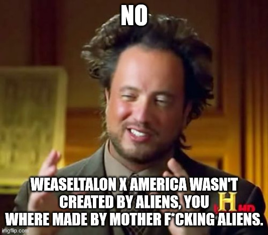 Ancient Aliens Meme | NO WEASELTALON X AMERICA WASN'T CREATED BY ALIENS, YOU WHERE MADE BY MOTHER F*CKING ALIENS. | image tagged in memes,ancient aliens | made w/ Imgflip meme maker