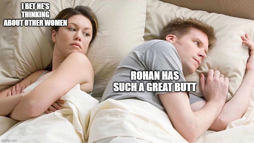 I Bet He's Thinking About Other Women | I BET HE'S THINKING ABOUT OTHER WOMEN; ROHAN HAS SUCH A GREAT BUTT | image tagged in i bet he's thinking about other women,closeted gay,butts,gays,bad jokes | made w/ Imgflip meme maker