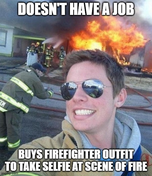 douchebag firefighter  | DOESN'T HAVE A JOB; BUYS FIREFIGHTER OUTFIT TO TAKE SELFIE AT SCENE OF FIRE | image tagged in douchebag firefighter | made w/ Imgflip meme maker