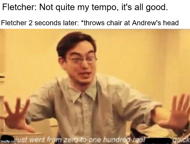 terrence fletcher's mood swings be like | Fletcher: Not quite my tempo, it's all good. Fletcher 2 seconds later: *throws chair at Andrew's head | image tagged in music,drums,movie quotes | made w/ Imgflip meme maker