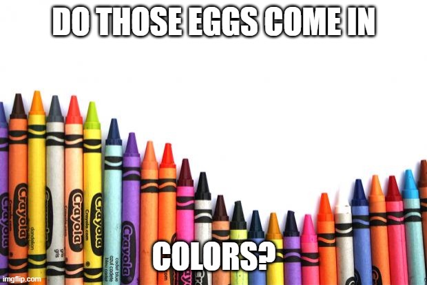 crayons | DO THOSE EGGS COME IN COLORS? | image tagged in crayons | made w/ Imgflip meme maker