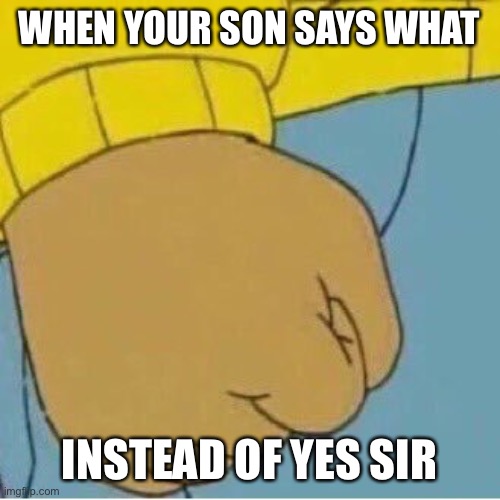 Aurthur's Fist | WHEN YOUR SON SAYS WHAT; INSTEAD OF YES SIR | image tagged in aurthur's fist,funny,funny memes,memes,dank memes,dank | made w/ Imgflip meme maker