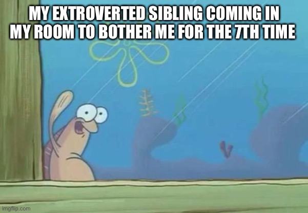 spongebob waving fish | MY EXTROVERTED SIBLING COMING IN MY ROOM TO BOTHER ME FOR THE 7TH TIME | image tagged in spongebob waving fish | made w/ Imgflip meme maker